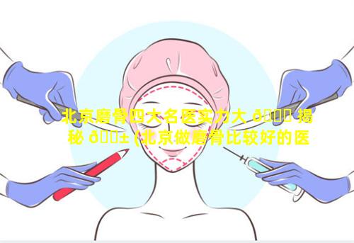 北京磨骨四大名医实力大 🐝 揭秘 🐱 (北京做磨骨比较好的医生官网)